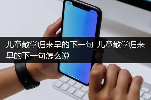 儿童散学归来早的下一句_儿童散学归来早的下一句怎么说